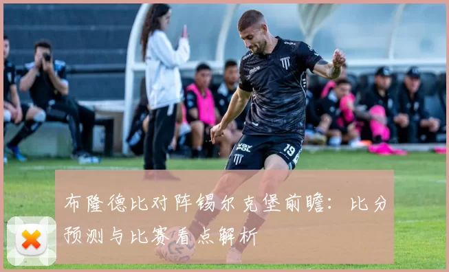 布隆德比对阵锡尔克堡前瞻:比分预测与比赛看点解析