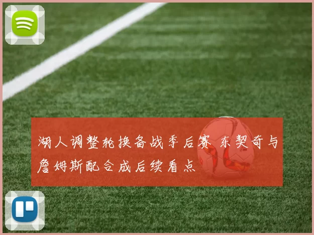 湖人调整轮换备战季后赛 东契奇与詹姆斯配合成后续看点