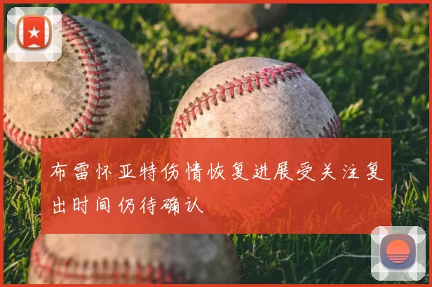 布雷怀亚特伤情恢复进展受关注复出时间仍待确认