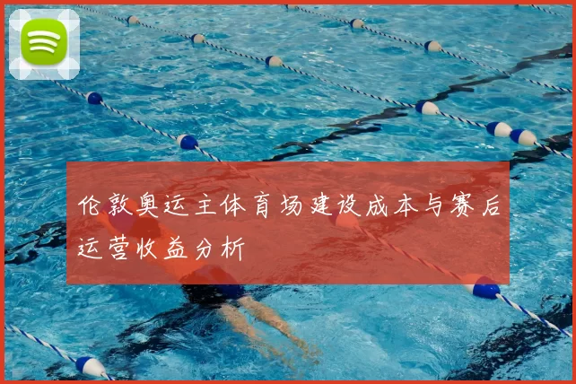 伦敦奥运主体育场建设成本与赛后运营收益分析