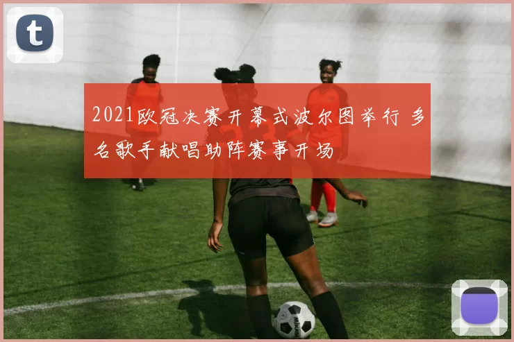 2021欧冠决赛开幕式波尔图举行 多名歌手献唱助阵赛事开场