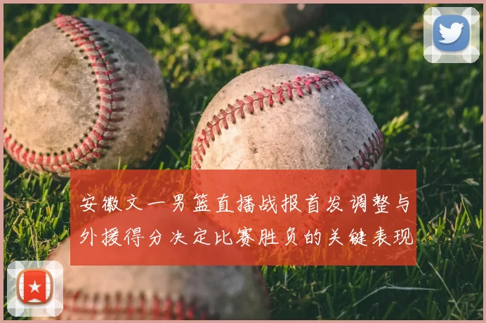 安徽文一男篮直播战报首发调整与外援得分决定比赛胜负的关键表现
