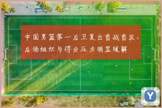 中国男篮第一后卫复出首战首发，后场组织与得分压力明显缓解