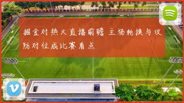 掘金对热火直播前瞻 主场轮换与攻防对位成比赛看点
