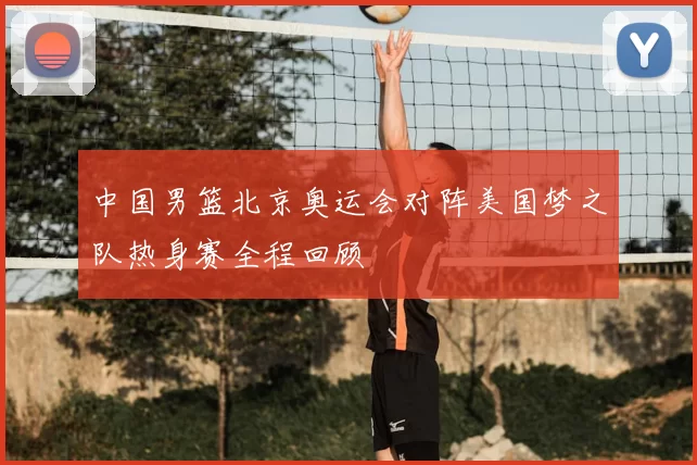 中国男篮北京奥运会对阵美国梦之队热身赛全程回顾