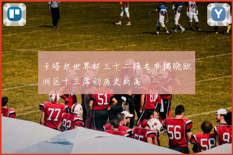 卡塔尔世界杯三十二强名单揭晓欧洲区十三席创历史新高