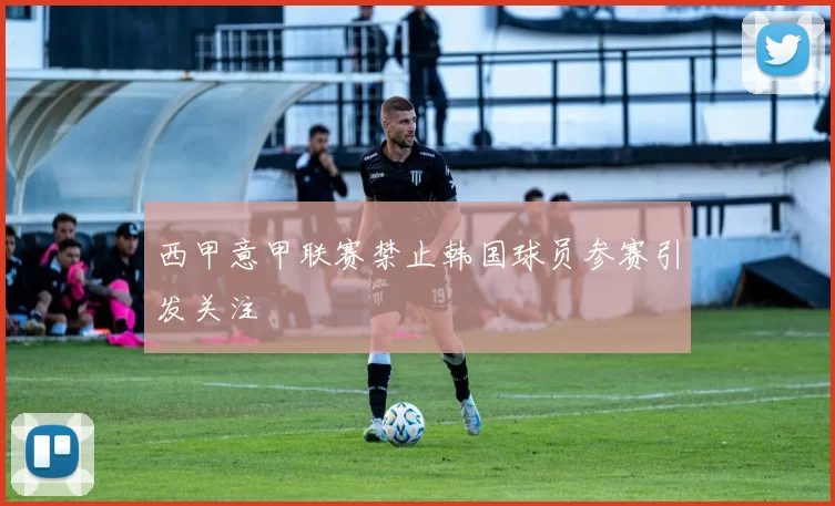 西甲意甲联赛禁止韩国球员参赛引发关注