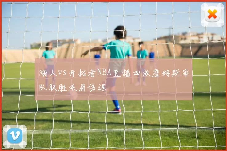 湖人vs开拓者NBA直播回放詹姆斯率队取胜浓眉伤退