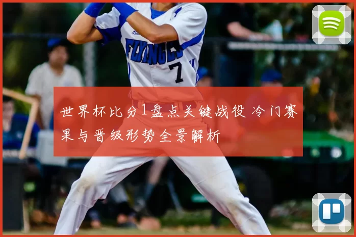 世界杯比分1盘点关键战役 冷门赛果与晋级形势全景解析