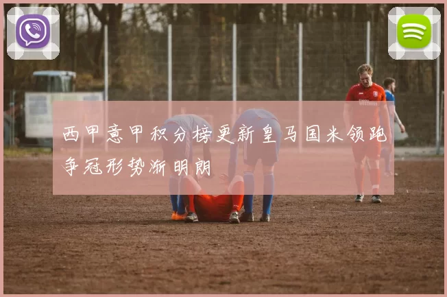 西甲意甲积分榜更新皇马国米领跑争冠形势渐明朗