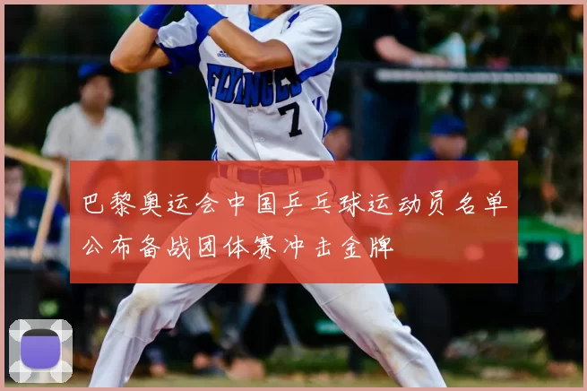 巴黎奥运会中国乒乓球运动员名单公布备战团体赛冲击金牌
