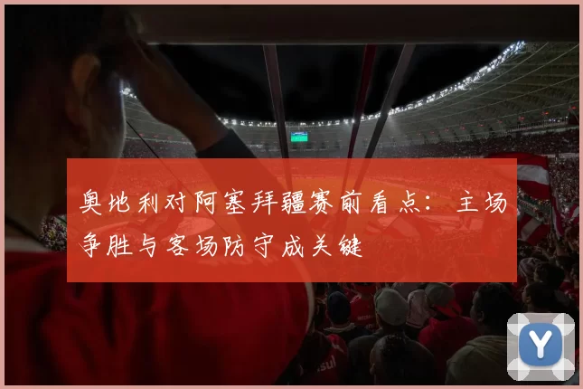 奥地利对阿塞拜疆赛前看点:主场争胜与客场防守成关键