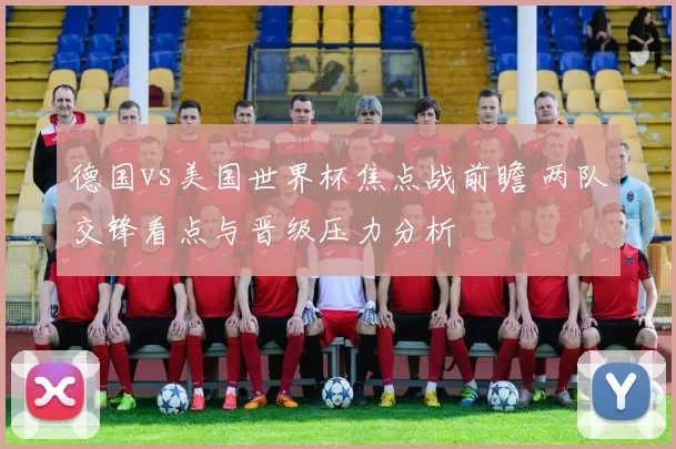德国vs美国世界杯焦点战前瞻 两队交锋看点与晋级压力分析