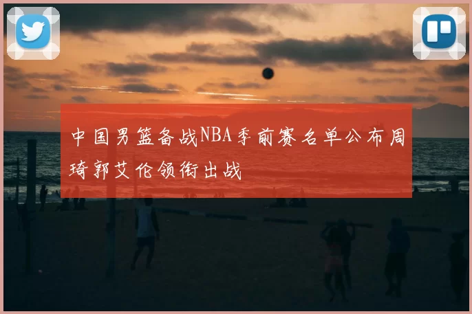 中国男篮备战NBA季前赛名单公布周琦郭艾伦领衔出战