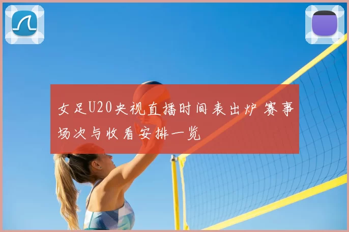 女足U20央视直播时间表出炉 赛事场次与收看安排一览