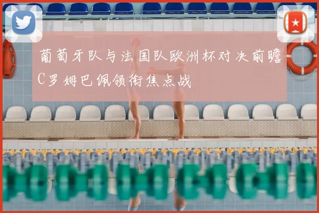 葡萄牙队与法国队欧洲杯对决前瞻C罗姆巴佩领衔焦点战