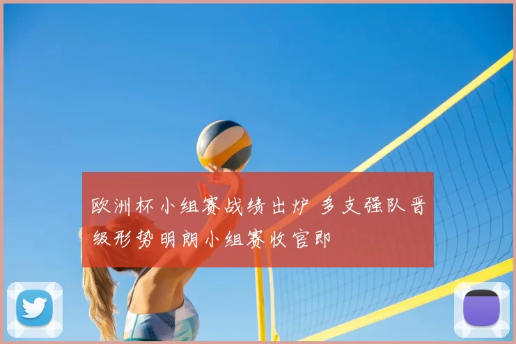 欧洲杯小组赛战绩出炉 多支强队晋级形势明朗小组赛收官即