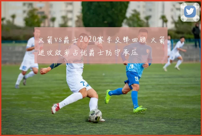 火箭vs爵士2020赛季交锋回顾 火箭进攻效率占优爵士防守承压