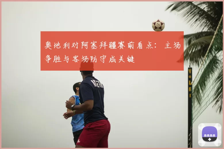 奥地利对阿塞拜疆赛前看点:主场争胜与客场防守成关键