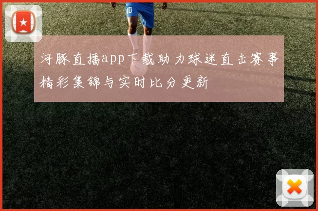 河豚直播app下载助力球迷直击赛事精彩集锦与实时比分更新