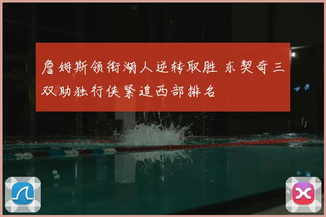 詹姆斯领衔湖人逆转取胜 东契奇三双助独行侠紧追西部排名