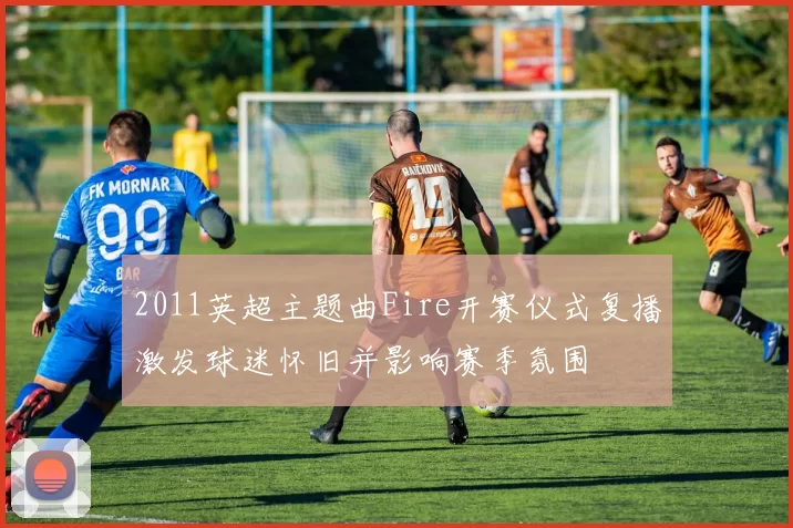 2011英超主题曲Fire开赛仪式复播激发球迷怀旧并影响赛季氛围
