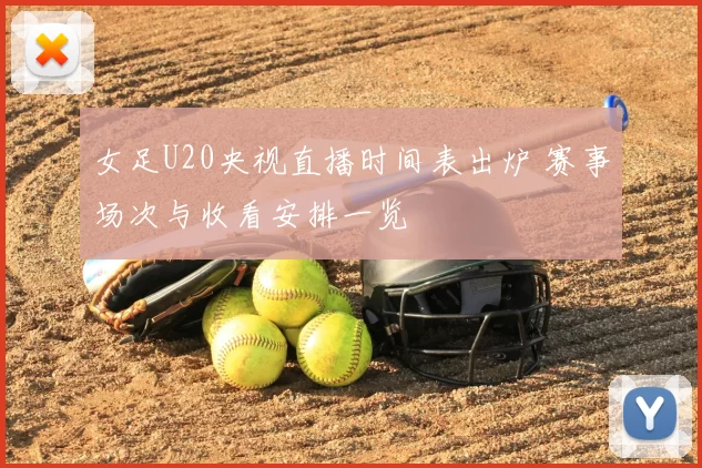 女足U20央视直播时间表出炉 赛事场次与收看安排一览