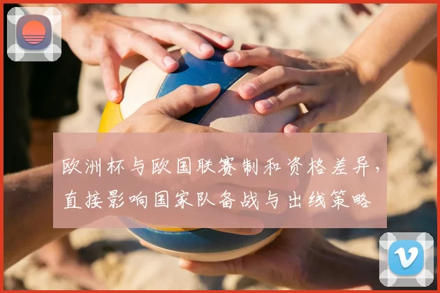 欧洲杯与欧国联赛制和资格差异，直接影响国家队备战与出线策略