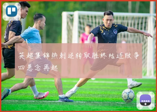 英超集锦热刺逆转取胜终结连败争四悬念再起