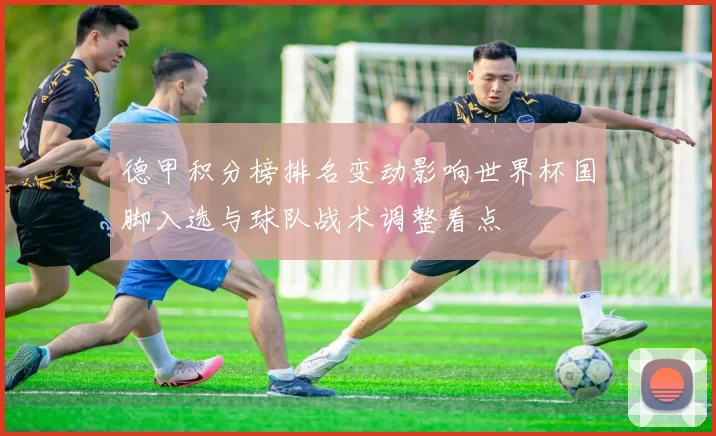 德甲积分榜排名变动影响世界杯国脚入选与球队战术调整看点