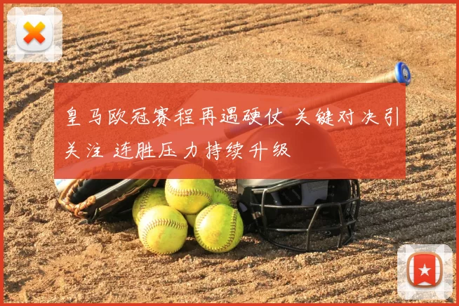 皇马欧冠赛程再遇硬仗 关键对决引关注 连胜压力持续升级