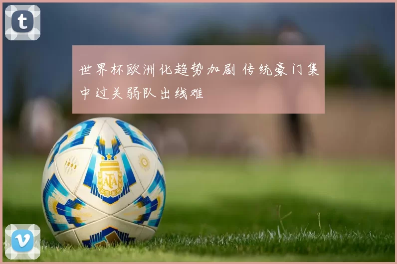 世界杯欧洲化趋势加剧 传统豪门集中过关弱队出线难