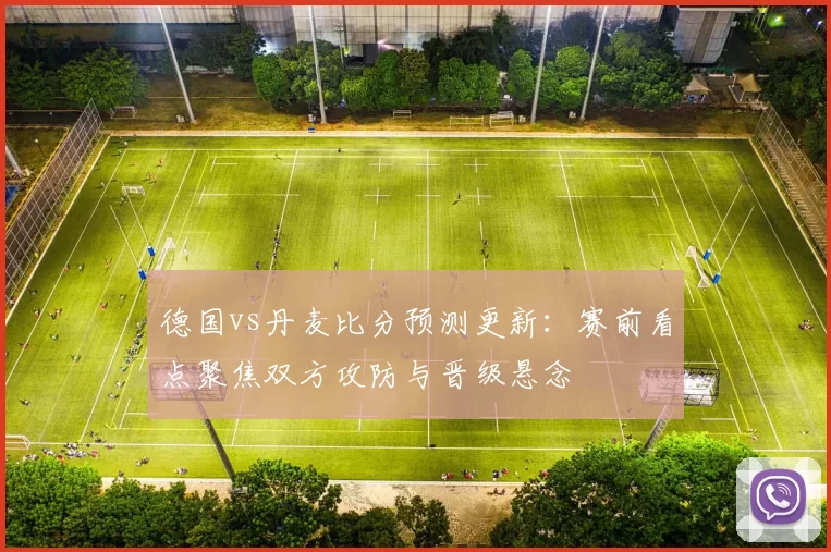 德国vs丹麦比分预测更新:赛前看点聚焦双方攻防与晋级悬念