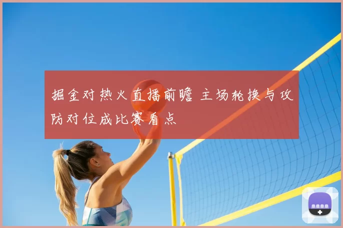 掘金对热火直播前瞻 主场轮换与攻防对位成比赛看点