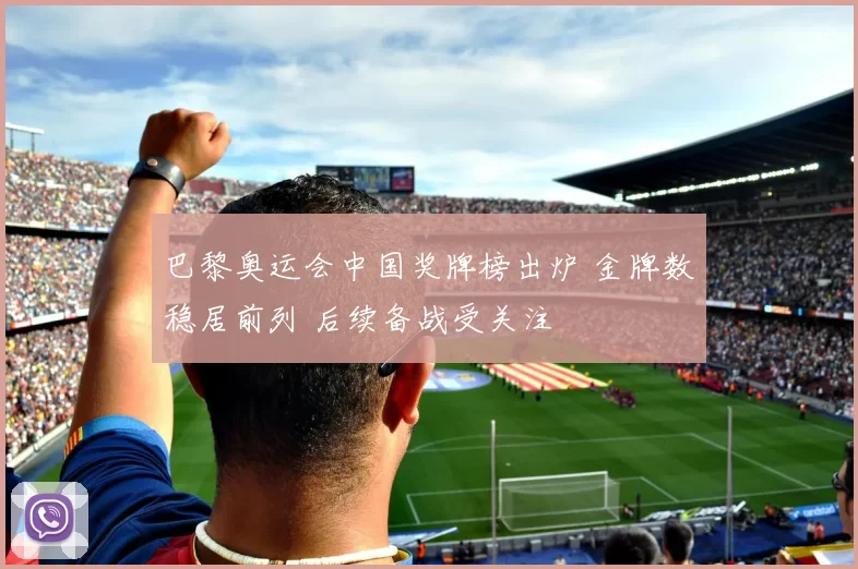 巴黎奥运会中国奖牌榜出炉 金牌数稳居前列 后续备战受关注