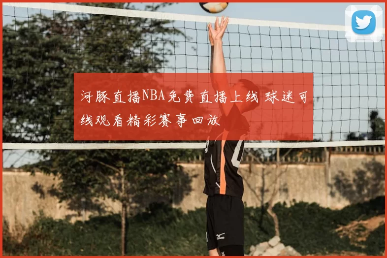 河豚直播NBA免费直播上线 球迷可线观看精彩赛事回放