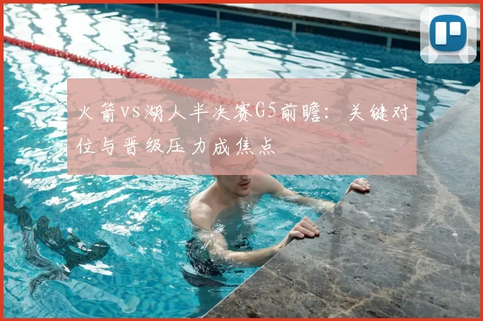 火箭vs湖人半决赛G5前瞻：关键对位与晋级压力成焦点