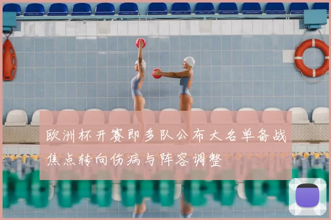 欧洲杯开赛即多队公布大名单备战焦点转向伤病与阵容调整