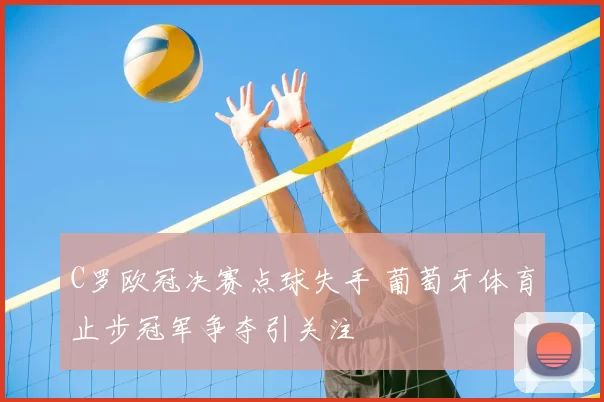 C罗欧冠决赛点球失手 葡萄牙体育止步冠军争夺引关注