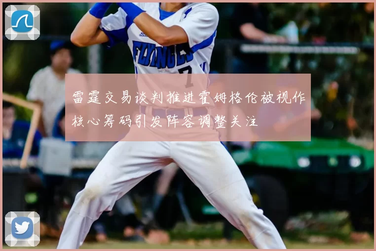雷霆交易谈判推进霍姆格伦被视作核心筹码引发阵容调整关注