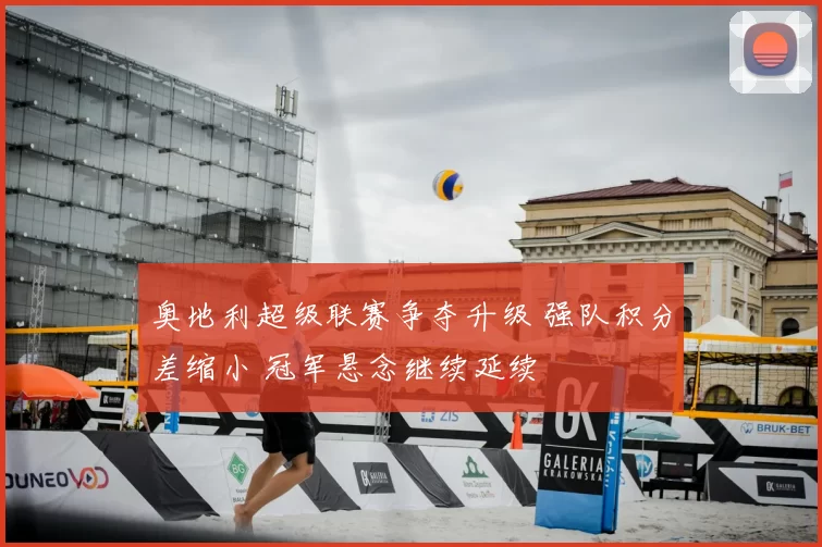 奥地利超级联赛争夺升级 强队积分差缩小 冠军悬念继续延续