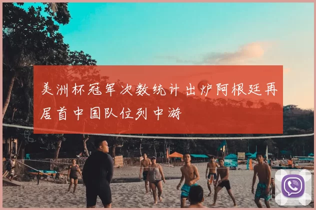 美洲杯冠军次数统计出炉阿根廷再居首中国队位列中游
