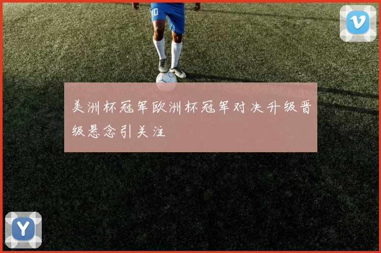 美洲杯冠军欧洲杯冠军对决升级晋级悬念引关注