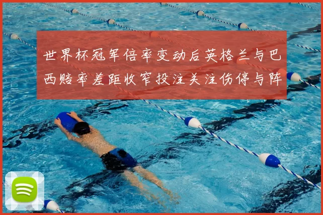 世界杯冠军倍率变动后英格兰与巴西赔率差距收窄投注关注伤停与阵容