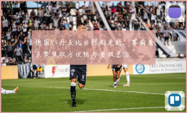 德国vs丹麦比分预测更新:赛前看点聚焦双方攻防与晋级悬念