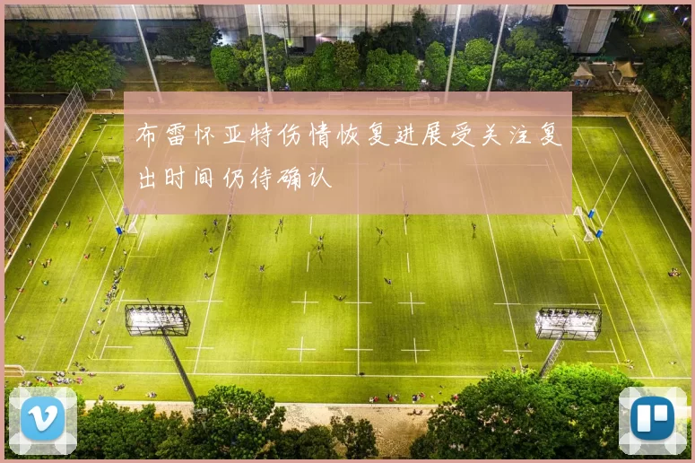 布雷怀亚特伤情恢复进展受关注复出时间仍待确认