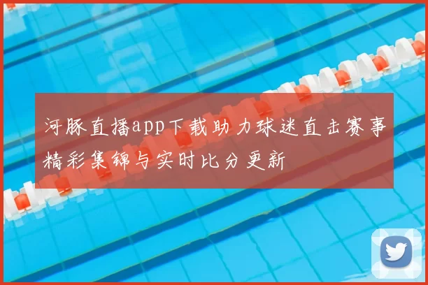 河豚直播app下载助力球迷直击赛事精彩集锦与实时比分更新