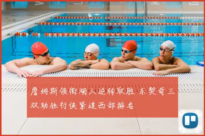 詹姆斯领衔湖人逆转取胜 东契奇三双助独行侠紧追西部排名