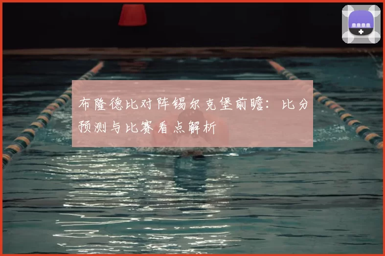 布隆德比对阵锡尔克堡前瞻：比分预测与比赛看点解析