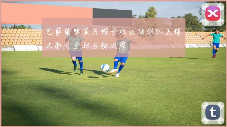 巴萨前锋莱万帽子戏法助球队五球大胜升至积分榜次席
